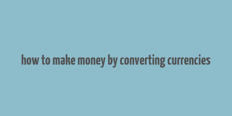 how to make money by converting currencies