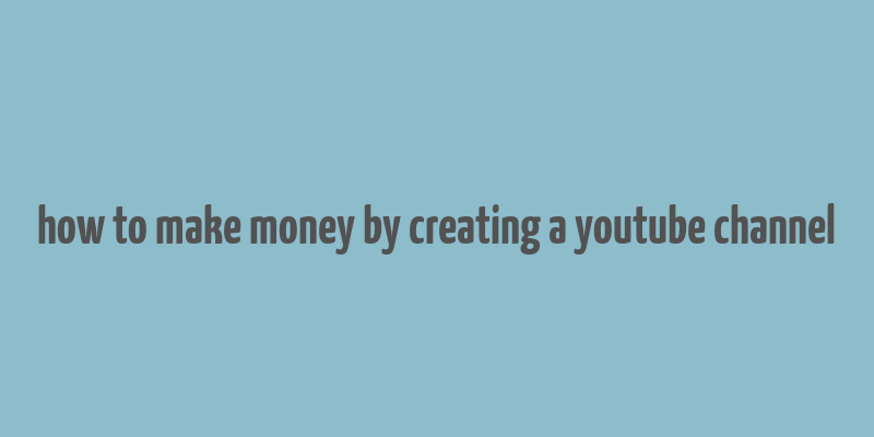 how to make money by creating a youtube channel