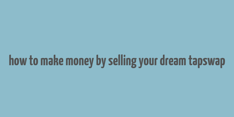 how to make money by selling your dream tapswap