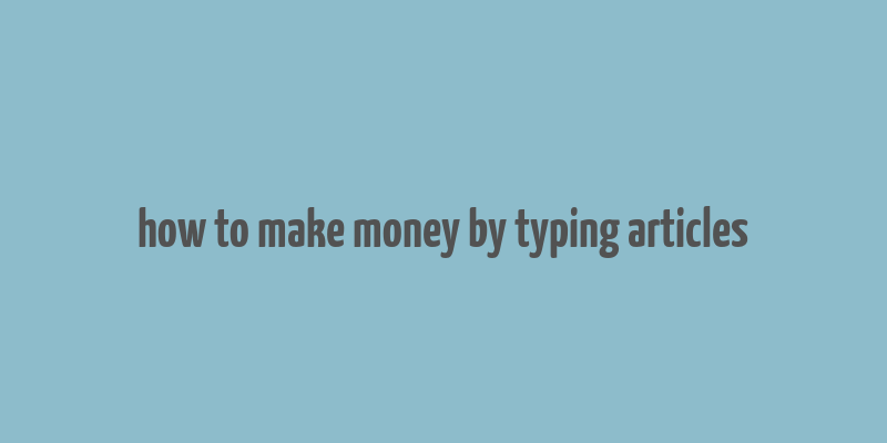 how to make money by typing articles