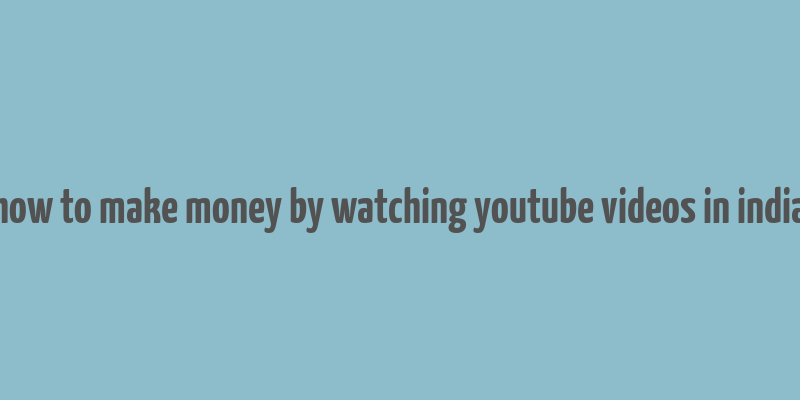 how to make money by watching youtube videos in india