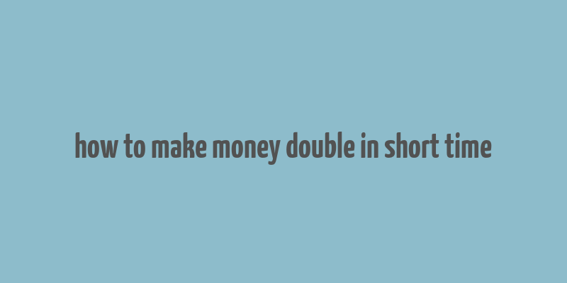 how to make money double in short time