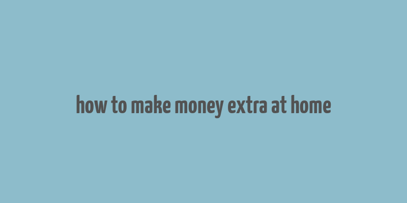 how to make money extra at home