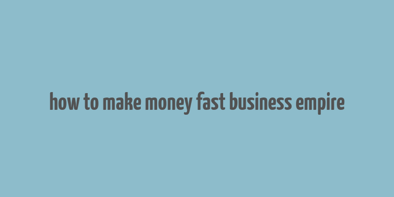 how to make money fast business empire