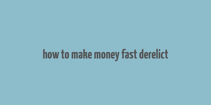 how to make money fast derelict