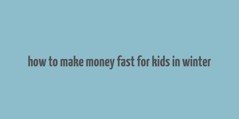 how to make money fast for kids in winter