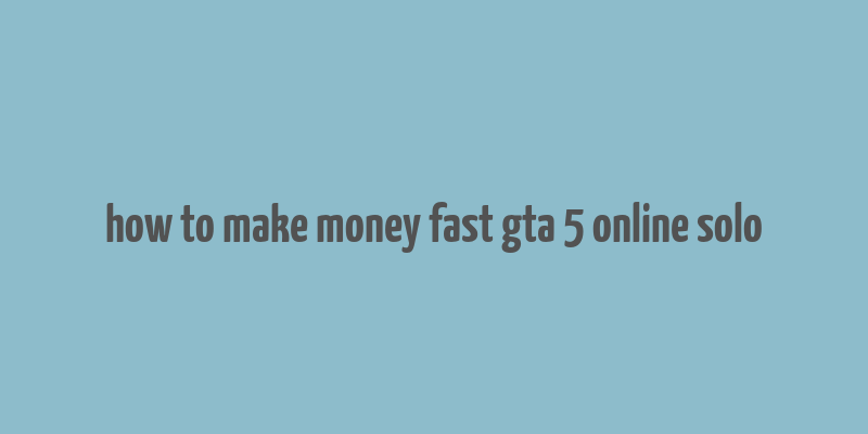 how to make money fast gta 5 online solo