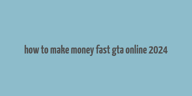 how to make money fast gta online 2024