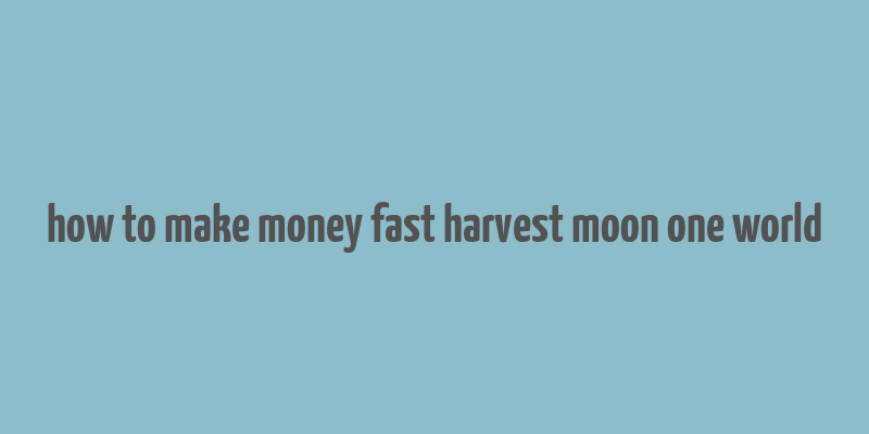 how to make money fast harvest moon one world