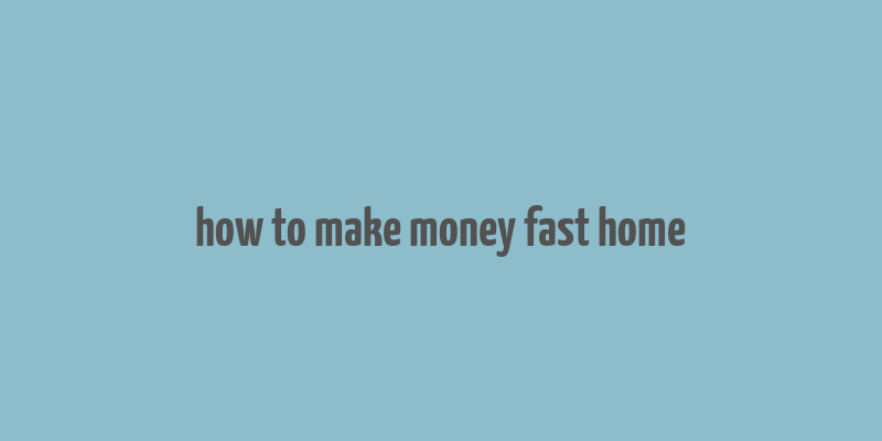 how to make money fast home