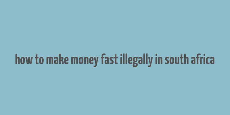 how to make money fast illegally in south africa