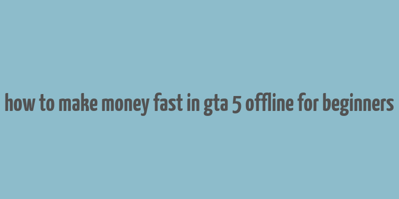 how to make money fast in gta 5 offline for beginners