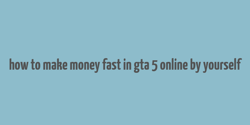 how to make money fast in gta 5 online by yourself