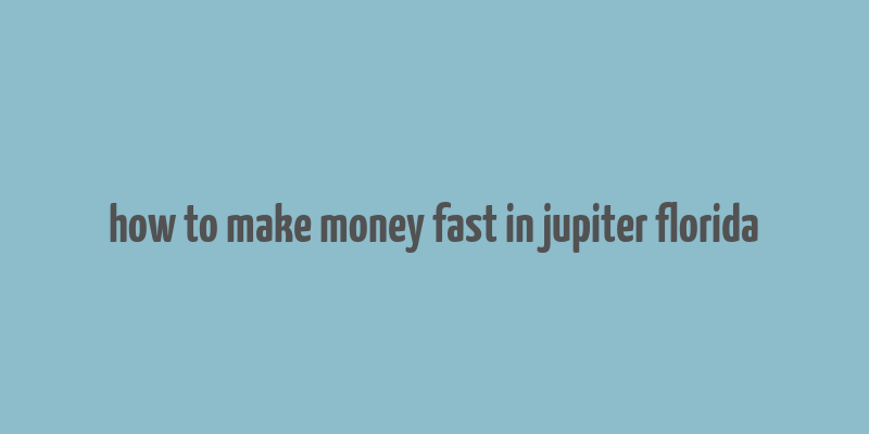 how to make money fast in jupiter florida