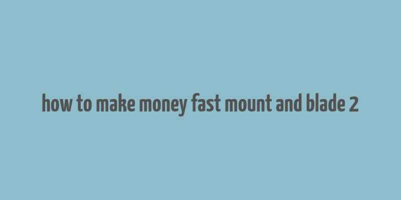 how to make money fast mount and blade 2