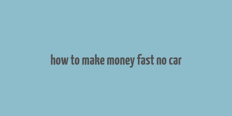 how to make money fast no car