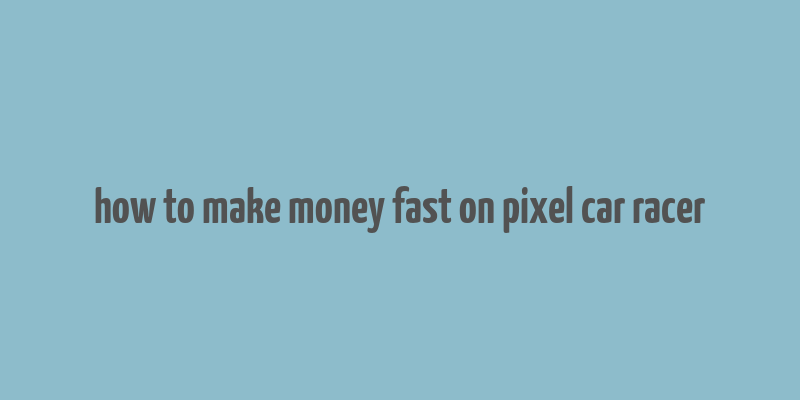 how to make money fast on pixel car racer