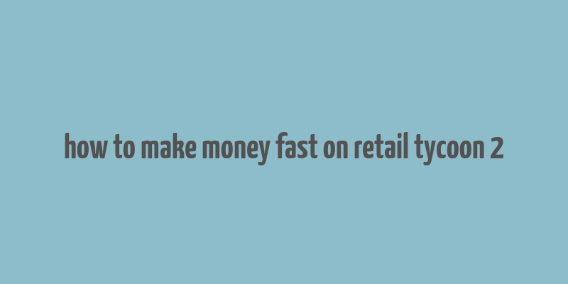 how to make money fast on retail tycoon 2