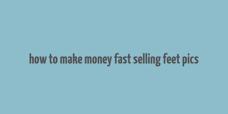 how to make money fast selling feet pics