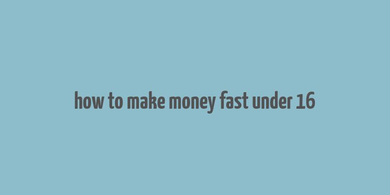 how to make money fast under 16