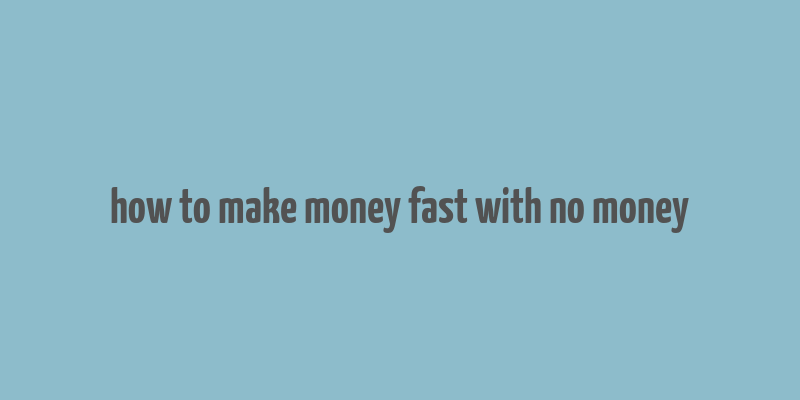 how to make money fast with no money