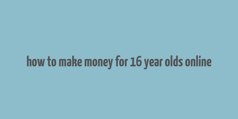 how to make money for 16 year olds online