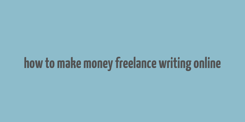 how to make money freelance writing online