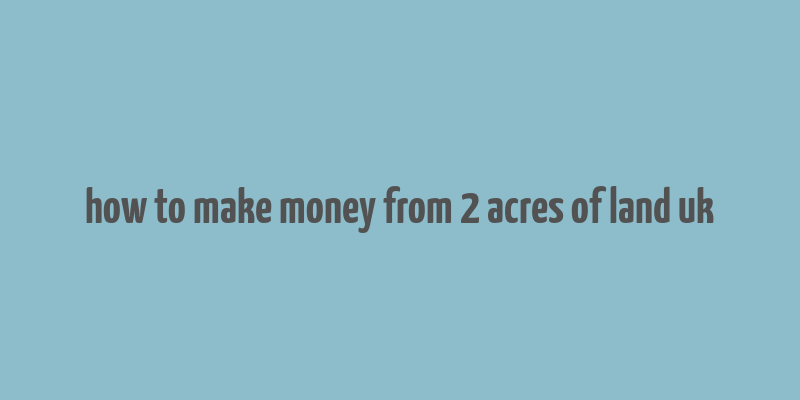 how to make money from 2 acres of land uk