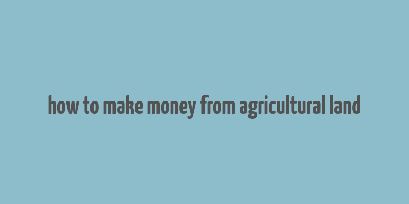 how to make money from agricultural land