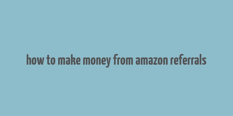 how to make money from amazon referrals