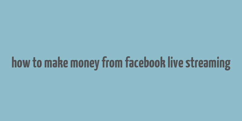 how to make money from facebook live streaming