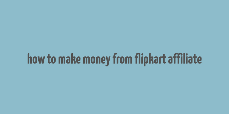 how to make money from flipkart affiliate