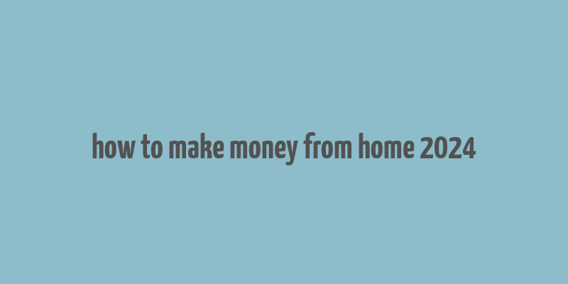 how to make money from home 2024