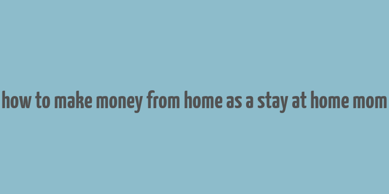 how to make money from home as a stay at home mom