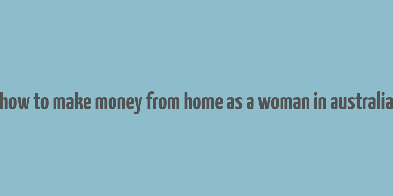 how to make money from home as a woman in australia