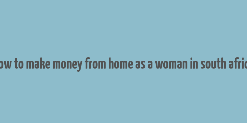 how to make money from home as a woman in south africa