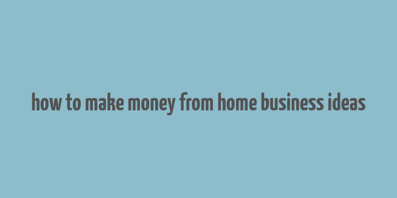 how to make money from home business ideas