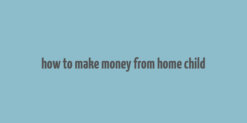 how to make money from home child