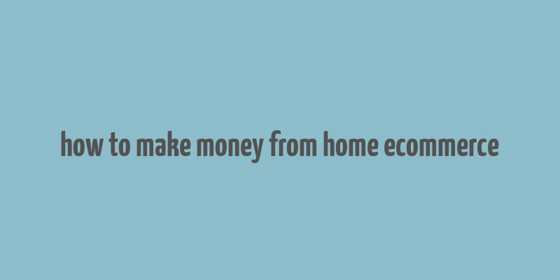 how to make money from home ecommerce