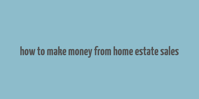 how to make money from home estate sales