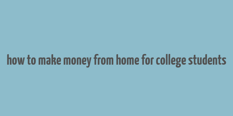 how to make money from home for college students