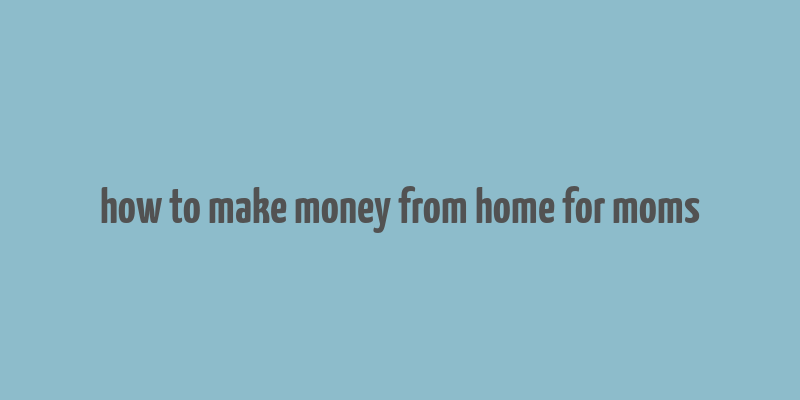 how to make money from home for moms