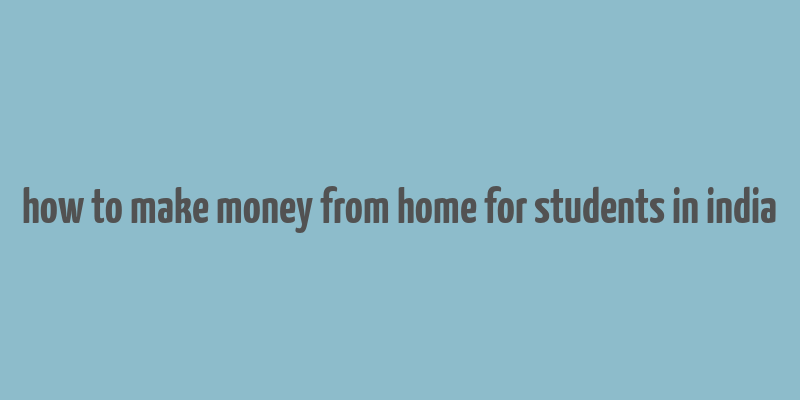 how to make money from home for students in india