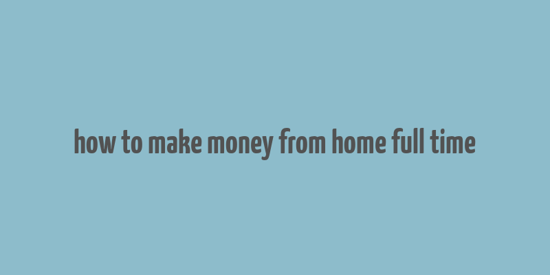 how to make money from home full time