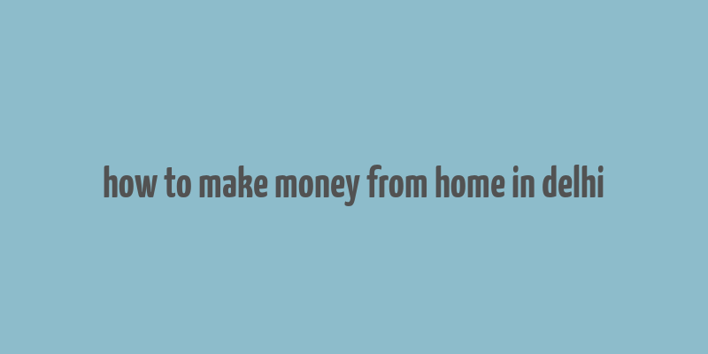 how to make money from home in delhi