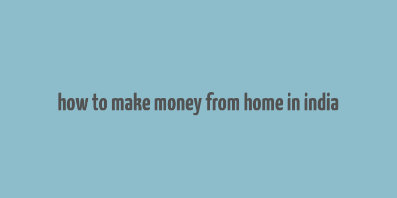 how to make money from home in india