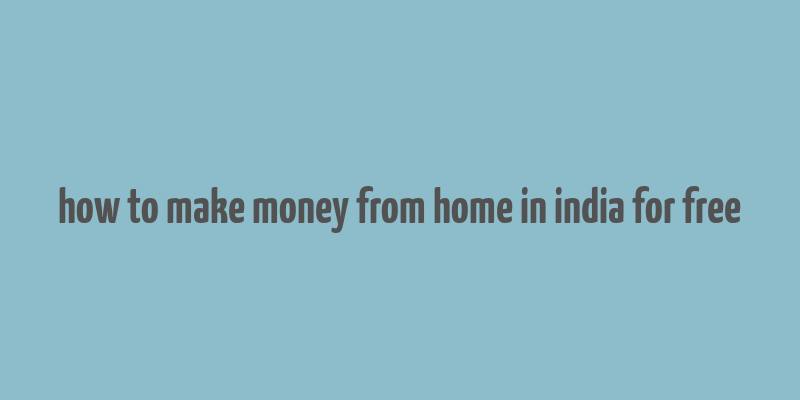 how to make money from home in india for free