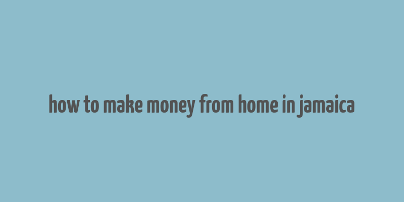 how to make money from home in jamaica