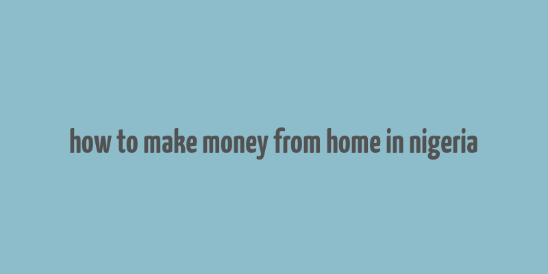 how to make money from home in nigeria