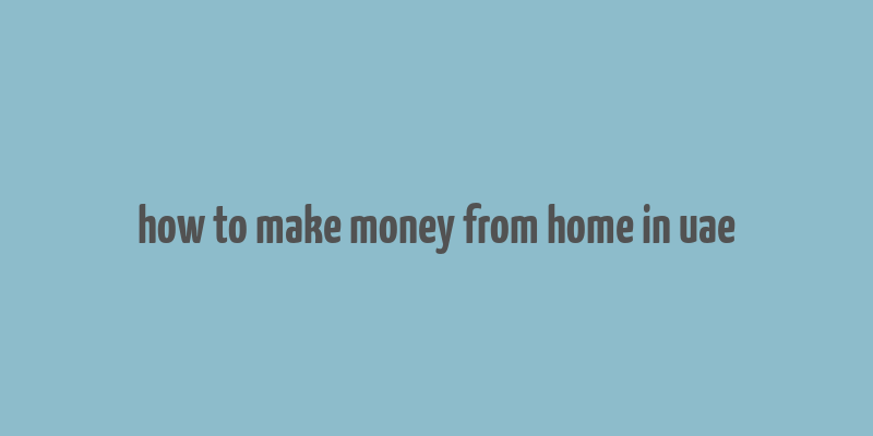 how to make money from home in uae